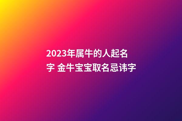 2023年属牛的人起名字 金牛宝宝取名忌讳字